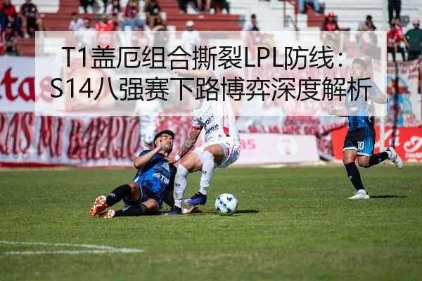 T1盖厄组合撕裂LPL防线：S14八强赛下路博弈深度解析